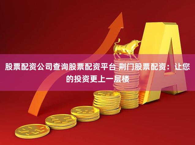股票配资公司查询股票配资平台 荆门股票配资：让您的投资更上一层楼