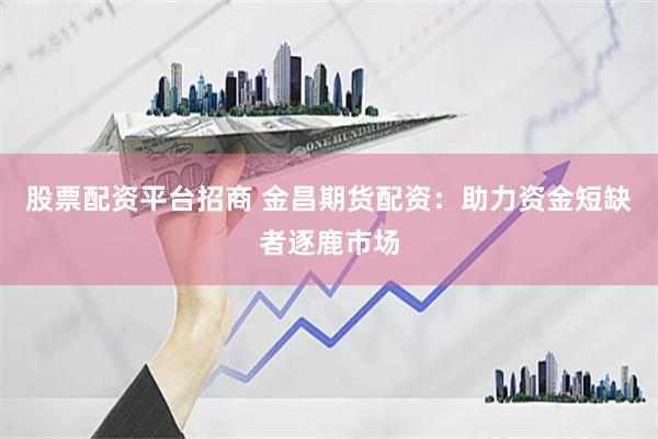 股票配资平台招商 金昌期货配资：助力资金短缺者逐鹿市场