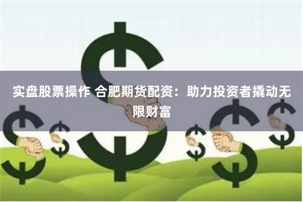实盘股票操作 合肥期货配资：助力投资者撬动无限财富