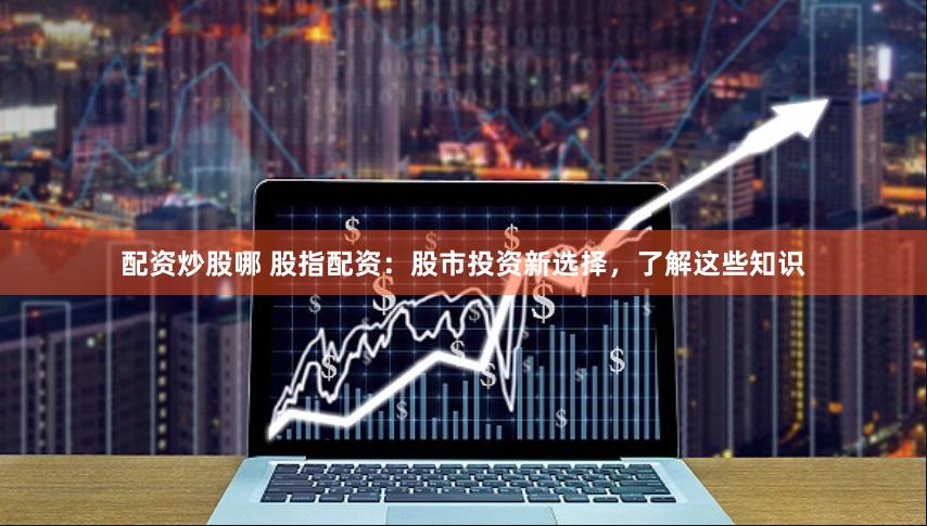 配资炒股哪 股指配资：股市投资新选择，了解这些知识