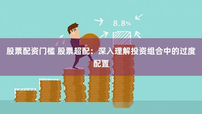 股票配资门槛 股票超配：深入理解投资组合中的过度配置