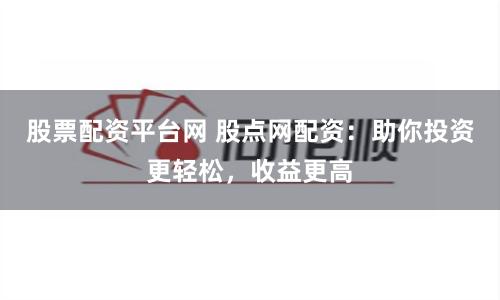 股票配资平台网 股点网配资：助你投资更轻松，收益更高