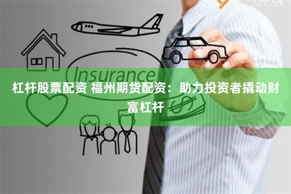 杠杆股票配资 福州期货配资：助力投资者撬动财富杠杆