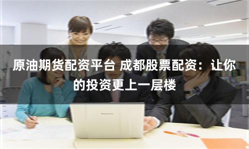 原油期货配资平台 成都股票配资：让你的投资更上一层楼