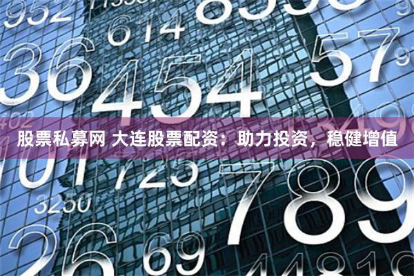 股票私募网 大连股票配资：助力投资，稳健增值