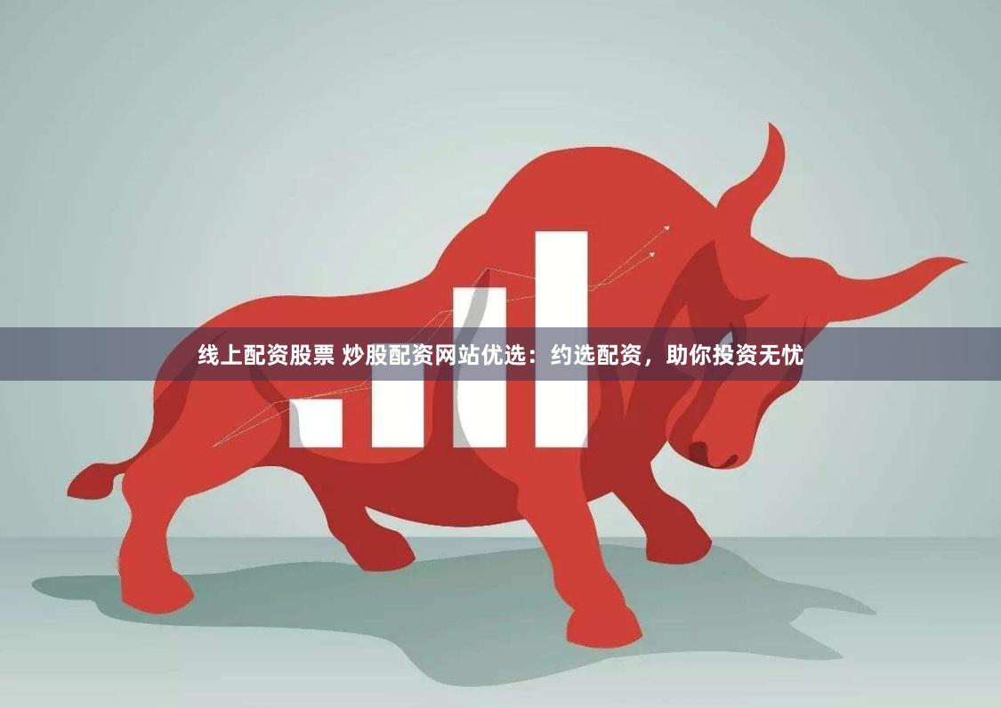 线上配资股票 炒股配资网站优选：约选配资，助你投资无忧