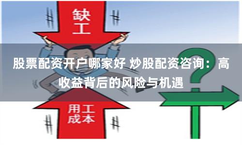股票配资开户哪家好 炒股配资咨询：高收益背后的风险与机遇