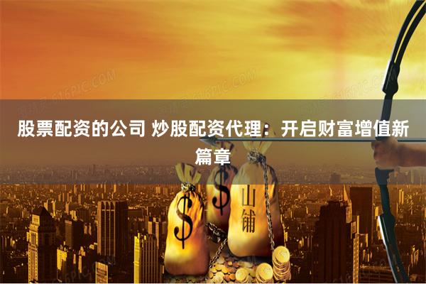 股票配资的公司 炒股配资代理：开启财富增值新篇章