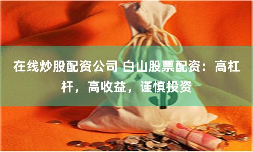 在线炒股配资公司 白山股票配资：高杠杆，高收益，谨慎投资
