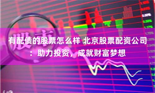 有配债的股票怎么样 北京股票配资公司：助力投资，成就财富梦想