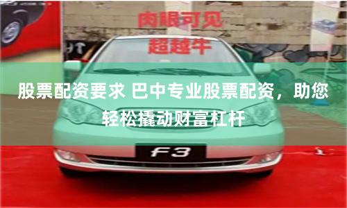 股票配资要求 巴中专业股票配资，助您轻松撬动财富杠杆