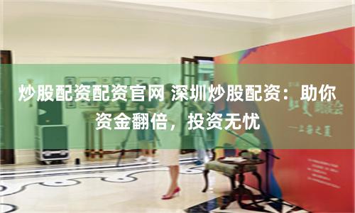 炒股配资配资官网 深圳炒股配资：助你资金翻倍，投资无忧