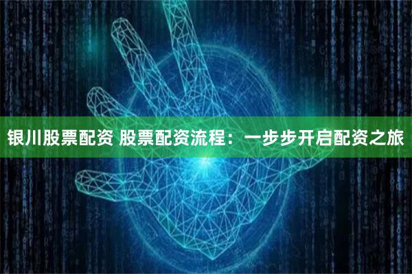 银川股票配资 股票配资流程：一步步开启配资之旅