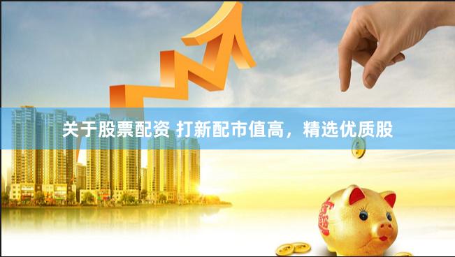 关于股票配资 打新配市值高，精选优质股