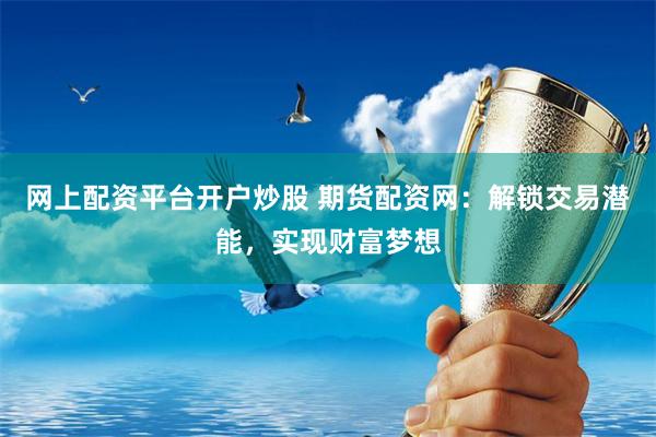 网上配资平台开户炒股 期货配资网：解锁交易潜能，实现财富梦想
