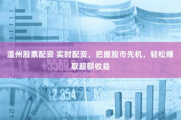 温州股票配资 实时配资，把握股市先机，轻松赚取超额收益