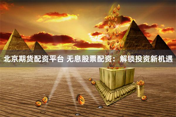 北京期货配资平台 无息股票配资：解锁投资新机遇