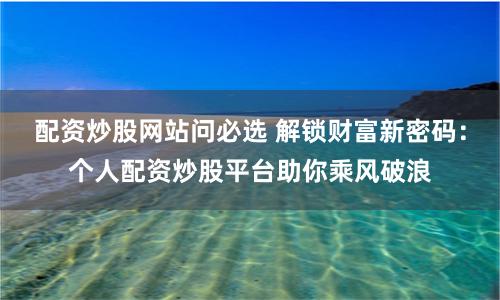 配资炒股网站问必选 解锁财富新密码：个人配资炒股平台助你乘风破浪