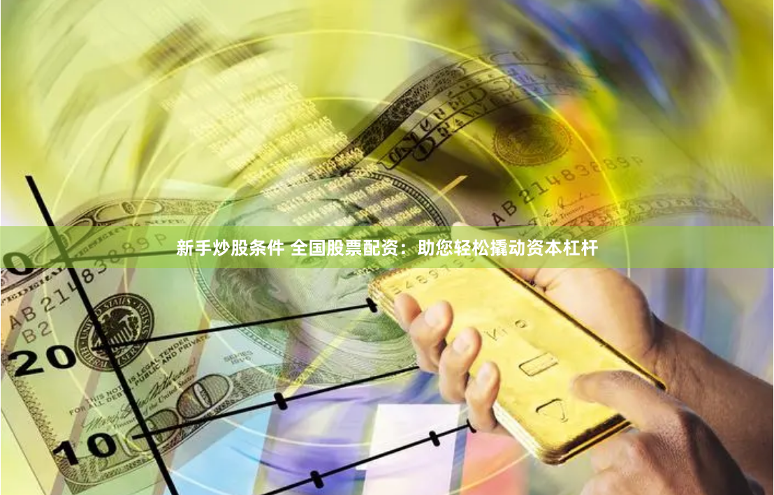 新手炒股条件 全国股票配资：助您轻松撬动资本杠杆