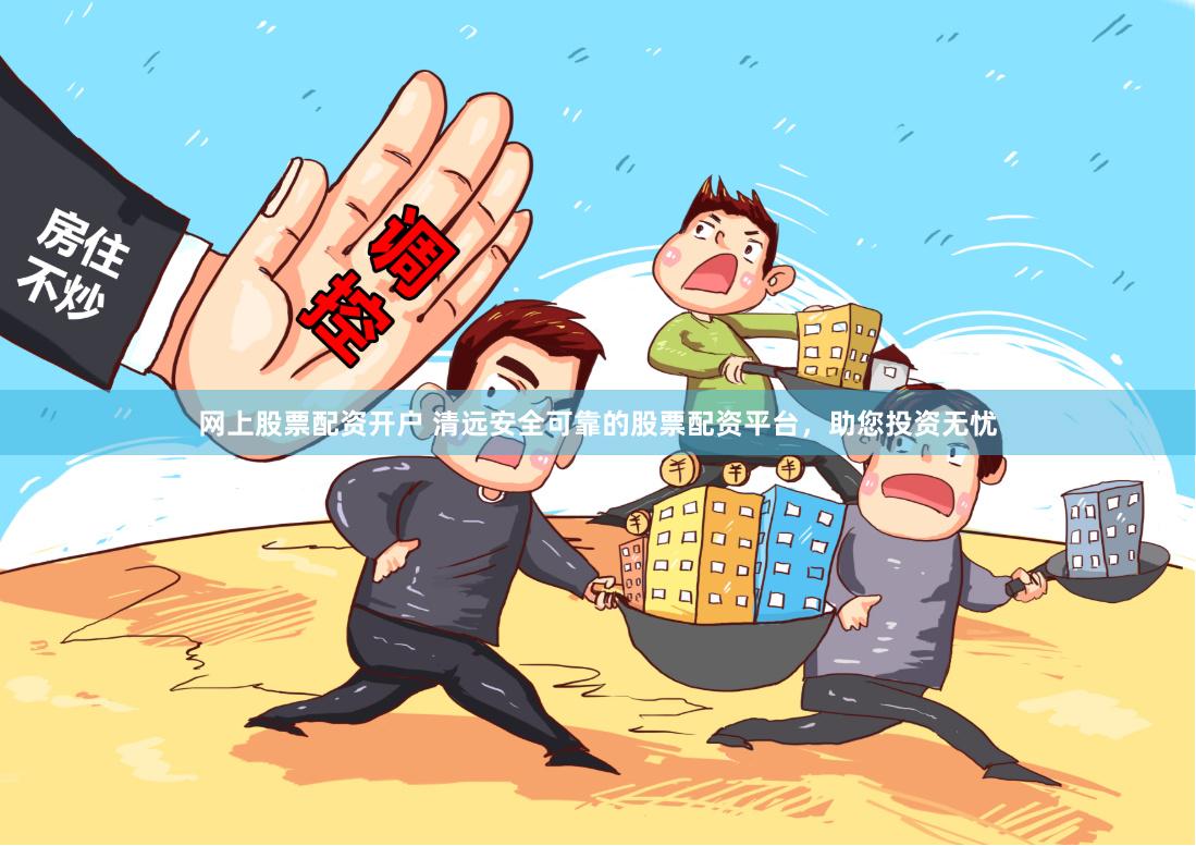 网上股票配资开户 清远安全可靠的股票配资平台，助您投资无忧
