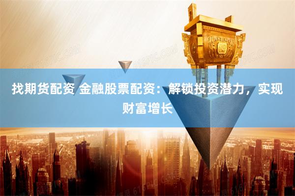 找期货配资 金融股票配资：解锁投资潜力，实现财富增长