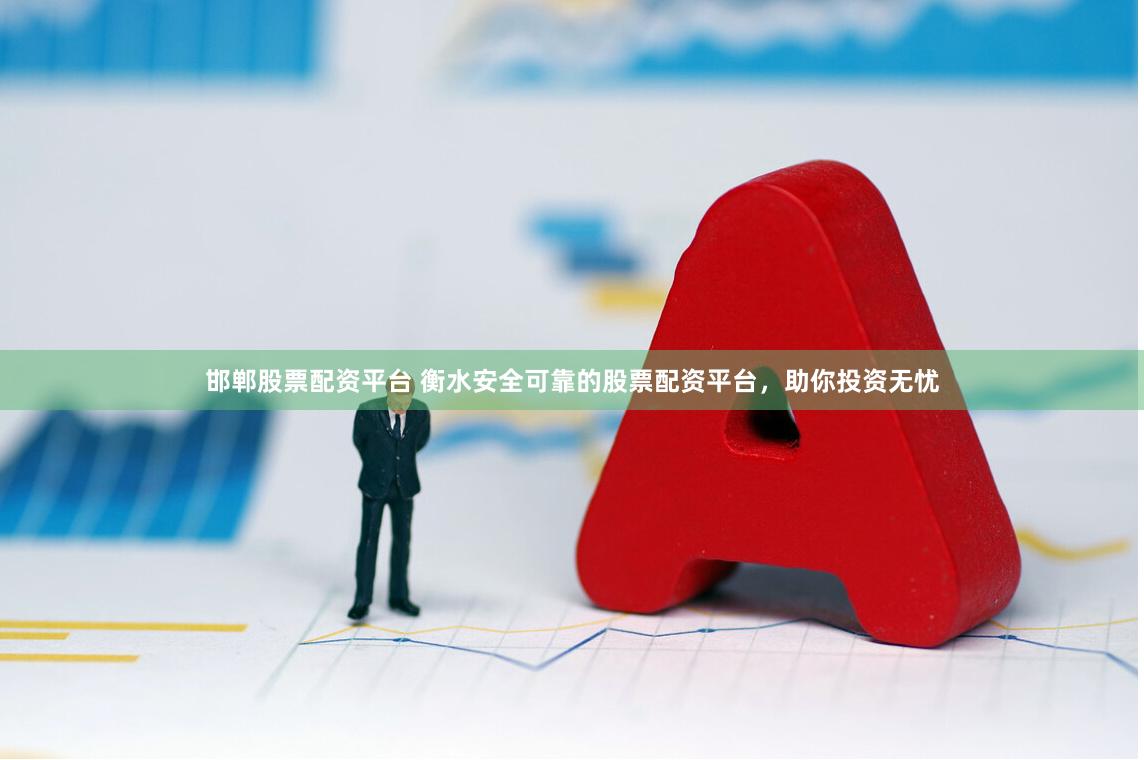 邯郸股票配资平台 衡水安全可靠的股票配资平台，助你投资无忧