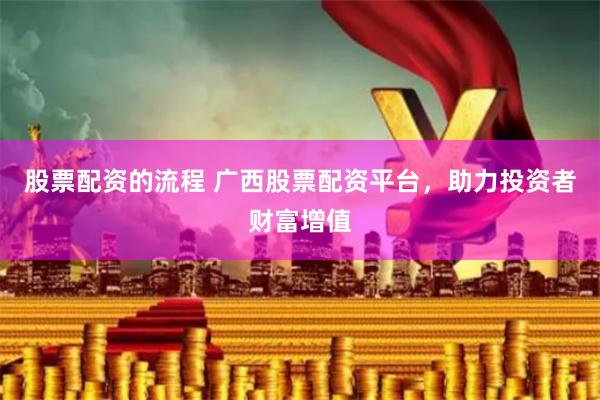 股票配资的流程 广西股票配资平台，助力投资者财富增值