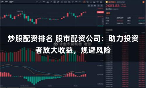 炒股配资排名 股市配资公司：助力投资者放大收益，规避风险