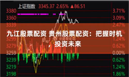 九江股票配资 贵州股票配资：把握时机，投资未来