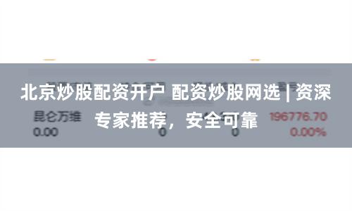 北京炒股配资开户 配资炒股网选 | 资深专家推荐，安全可靠