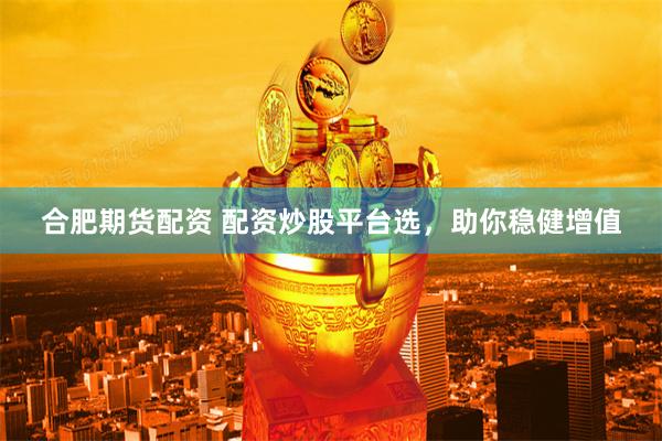 合肥期货配资 配资炒股平台选，助你稳健增值