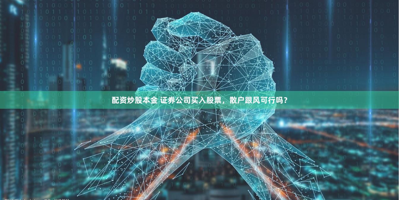 配资炒股本金 证券公司买入股票，散户跟风可行吗？