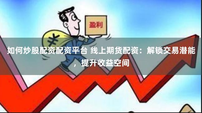 如何炒股配资配资平台 线上期货配资：解锁交易潜能，提升收益空间