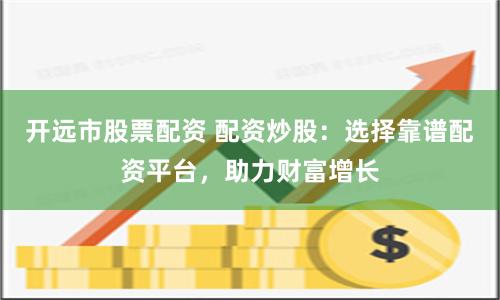 开远市股票配资 配资炒股：选择靠谱配资平台，助力财富增长