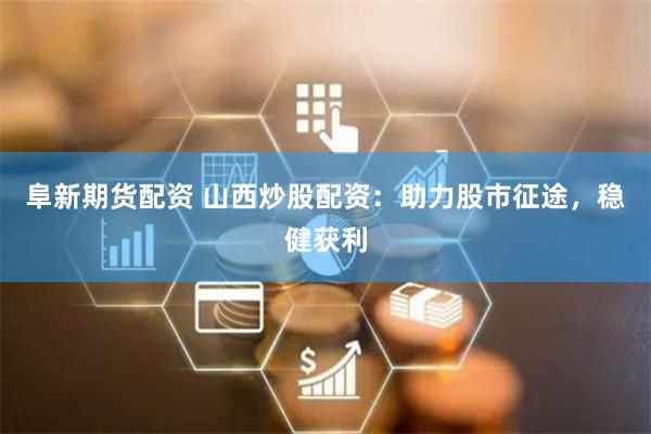 阜新期货配资 山西炒股配资：助力股市征途，稳健获利