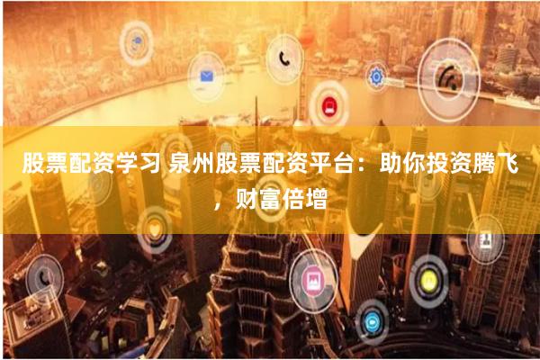 股票配资学习 泉州股票配资平台：助你投资腾飞，财富倍增