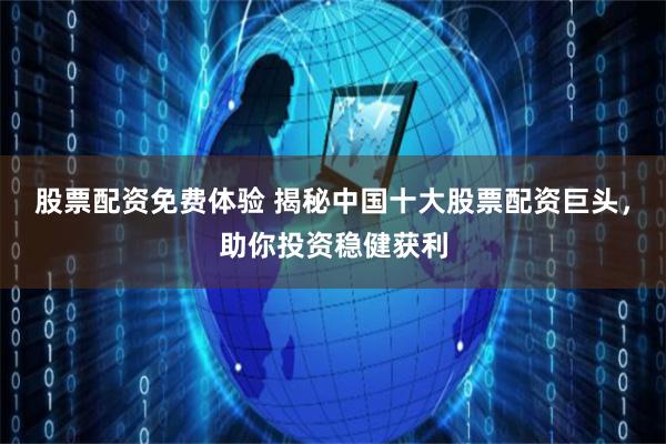 股票配资免费体验 揭秘中国十大股票配资巨头，助你投资稳健获利