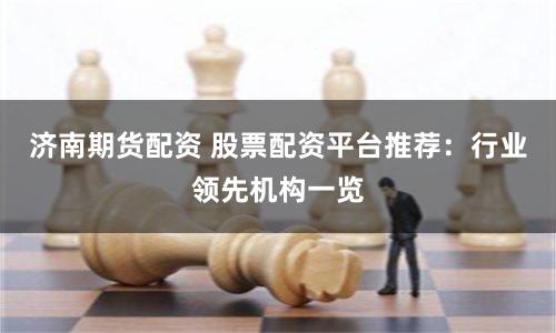 济南期货配资 股票配资平台推荐：行业领先机构一览