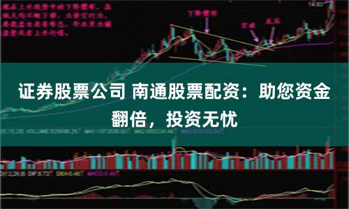 证券股票公司 南通股票配资：助您资金翻倍，投资无忧