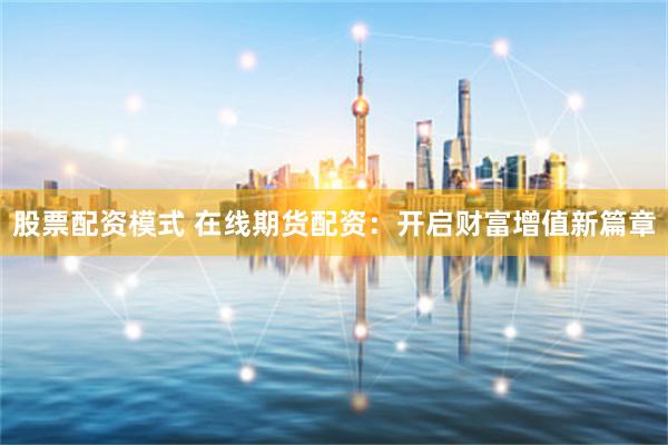 股票配资模式 在线期货配资：开启财富增值新篇章
