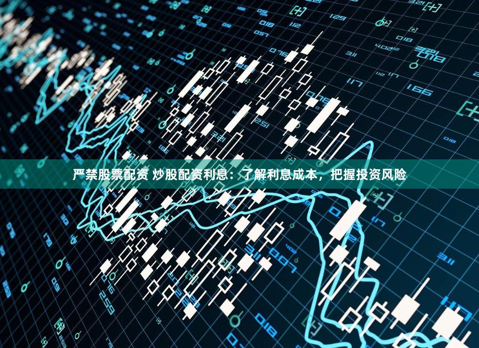 严禁股票配资 炒股配资利息：了解利息成本，把握投资风险