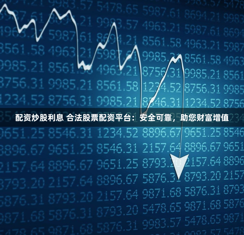 配资炒股利息 合法股票配资平台：安全可靠，助您财富增值