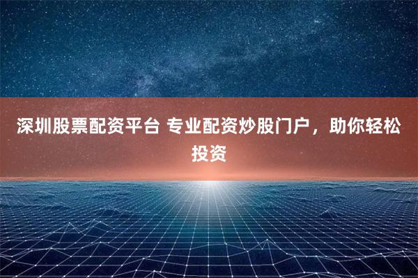 深圳股票配资平台 专业配资炒股门户，助你轻松投资