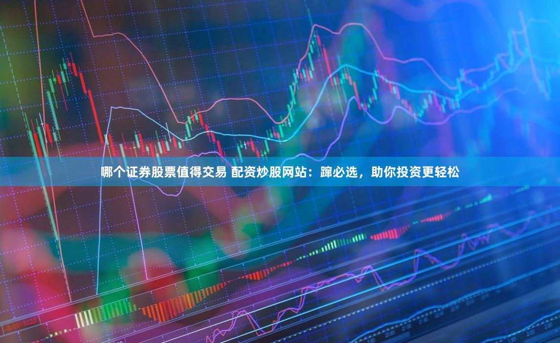 哪个证券股票值得交易 配资炒股网站：蹿必选，助你投资更轻松
