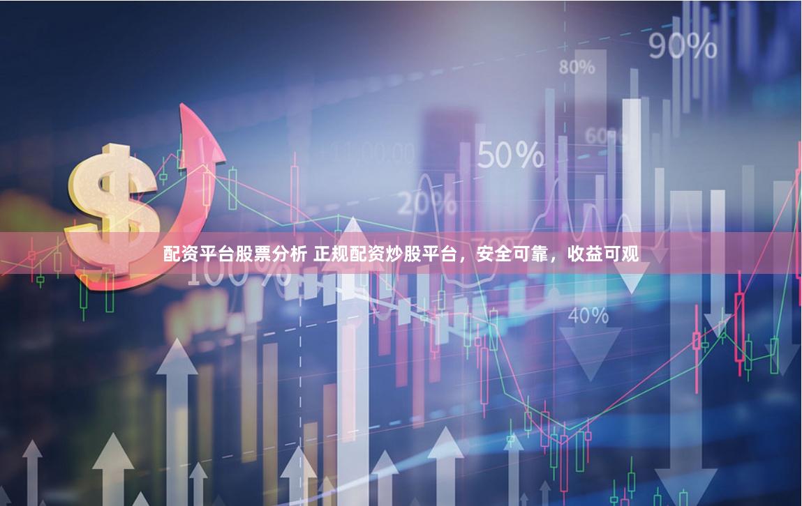 配资平台股票分析 正规配资炒股平台，安全可靠，收益可观