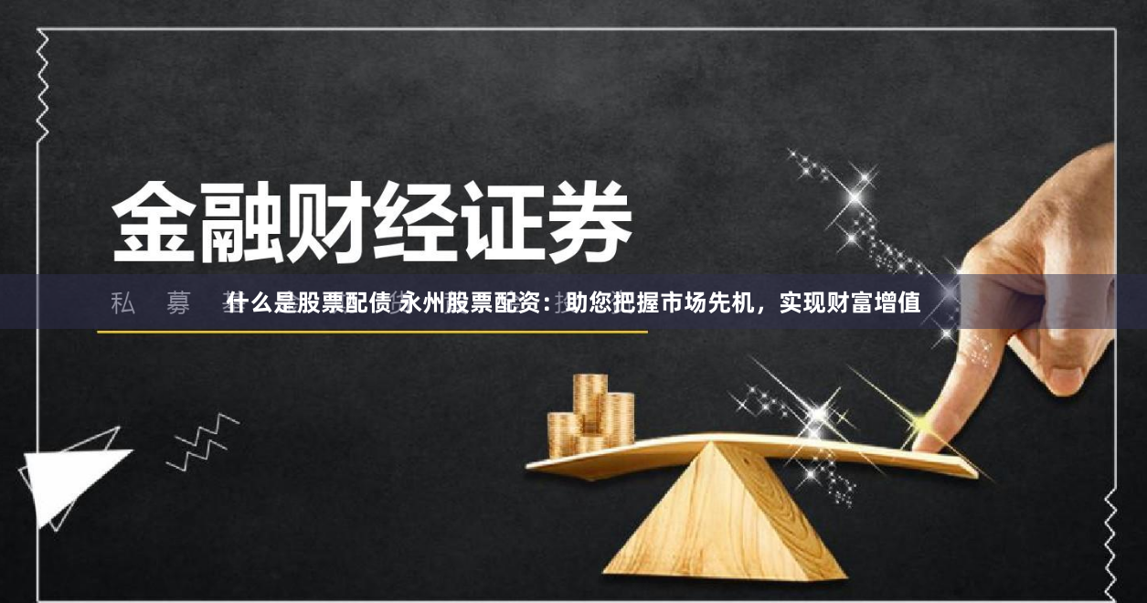 什么是股票配债 永州股票配资：助您把握市场先机，实现财富增值