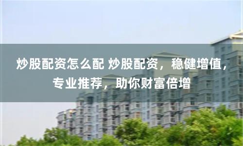 炒股配资怎么配 炒股配资，稳健增值，专业推荐，助你财富倍增