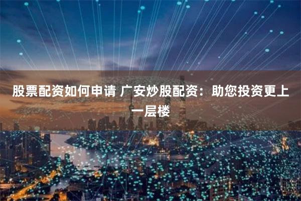 股票配资如何申请 广安炒股配资：助您投资更上一层楼