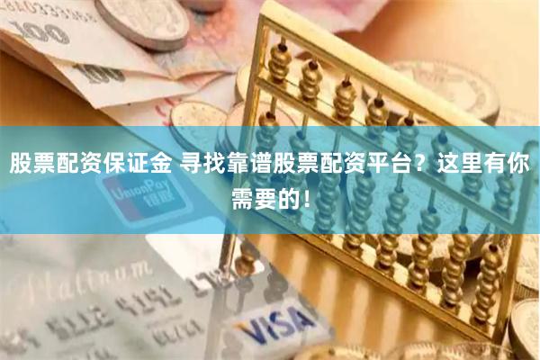 股票配资保证金 寻找靠谱股票配资平台？这里有你需要的！