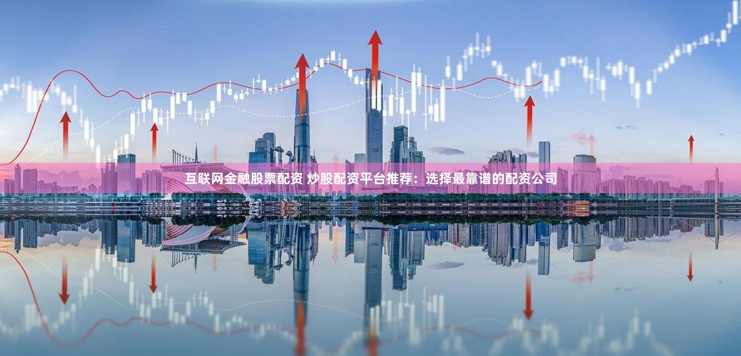 互联网金融股票配资 炒股配资平台推荐：选择最靠谱的配资公司